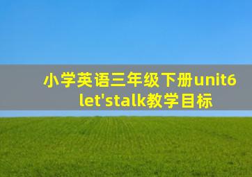 小学英语三年级下册unit6 let'stalk教学目标